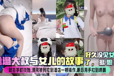 【乱伦】邋遢大叔与女儿的故事好久没见女儿了挺想的就去学校找她课间被我拉到酒店一顿操作最后用手扣到喷精