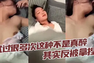 【强奸迷奸】试过很多次这种不是真醉其实反被拿捏
