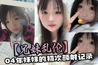【乱伦】04年妹妹的初次颜射记录