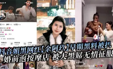 【性感网红】抖音媚黑网红【余阿玖】早期黑料被扒 婚前泡按摩店 被大黑屌无情征服!