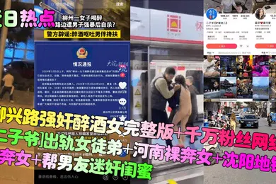【强奸迷奸】近日热点柳兴路强奸醉酒女完整版千万粉丝网红二子爷出轨女徒弟河南裸奔女沈阳地铁裸奔女帮男友迷奸闺蜜