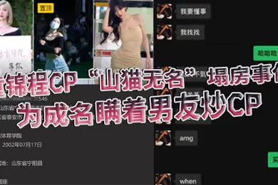 【网曝黑料】童锦程CP山猫无名塌房事件为成名瞒着男友炒CP被怒而曝光全部细节