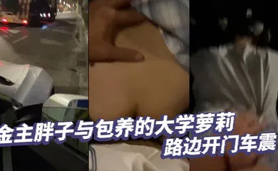 【学生萝莉】金主胖子与包养的大学萝莉路边开门车震