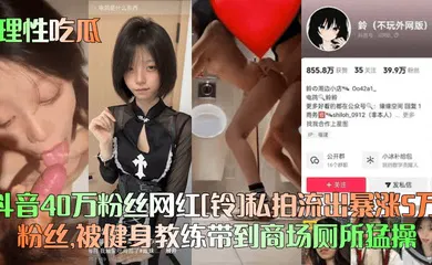 【主播网红】抖音40万粉丝网红[铃]私拍流出暴涨5万粉丝，被健身教练带到商场厕所猛操！