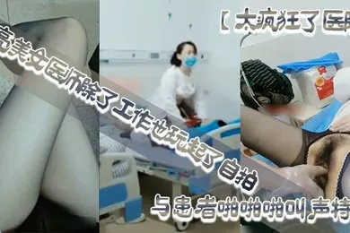【丝袜制服】太疯狂了医院漂亮美女医师除了工作也玩起了自拍性感开档黑丝病房和处理室与患者啪啪啪叫声特骚