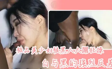 【厂牌经典】极品美少妇被黑人大屌狂操，白与黑的强烈反差，骚少妇长得很好看，喜欢看媚黑系列的可以看看