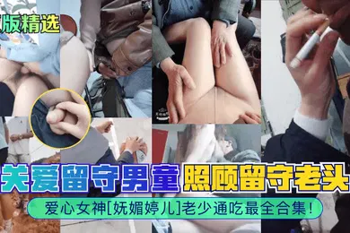 【自拍偷拍】原版精选爱心女神妩媚婷儿关爱留守男童照顾留守老头老少通吃最全合集