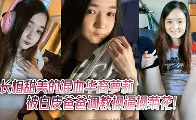 【学生萝莉】长相甜美的混血华裔萝莉被白皮爸爸调教操逼操菊花！贫乳瘦瘦的，和大鸡巴主人反差很大