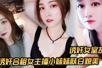 【乱伦】诱奸女室友诱奸合租女主播小妹妹肤白貌美_干一次送一个火箭好不好