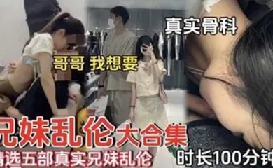 【乱伦】精选五部真实兄妹乱伦时长一百分钟合集哥哥我想要