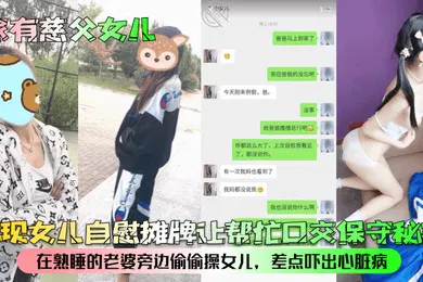 【乱伦】家有慈父女儿发现女儿自慰摊牌让帮忙口交保守秘密在熟睡的老婆旁边偷偷操女儿差点吓出心脏病