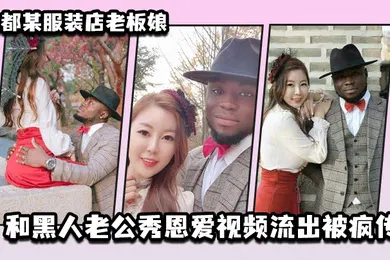 【其他】成都某服装店老板娘和黑人老公秀恩爱视频流出被疯传