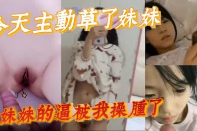 【乱伦】完整版兄妹乱伦今天主动草了妹妹妹妹的逼被我操肿了