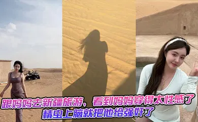 【强奸迷奸】跟妈妈去新疆旅游，看到妈妈穿得太性感了，精虫上脑就把他给强奸了 生活照