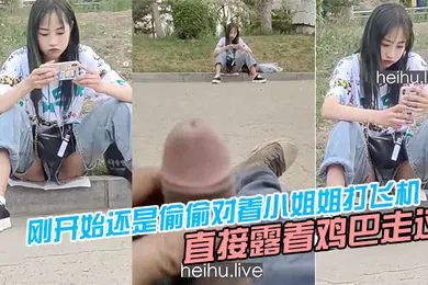 【乱伦】刚开始还是偷偷对着小姐姐打飞机后面直接露着鸡巴走过去把小姐姐吓坏了