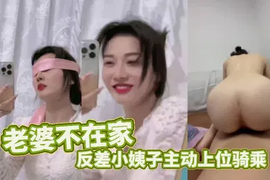 【乱伦】老婆不在家反差小姨子主动上位骑乘