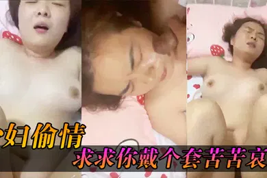 【自拍偷拍】少妇求求你戴个套苦苦哀求几次_最后无奈只能拔枪射了她一脸