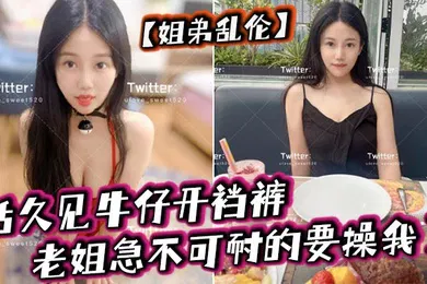 【乱伦】姐弟乱伦活久见牛仔开裆裤老姐急不可耐的要操我了