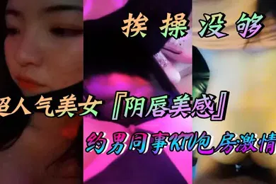 【口交自慰】超人气美女阴唇美感自述天天挨操没够约男同事KTV包房激情口交做爱喜欢无套做爱超快感后入沖刺内射