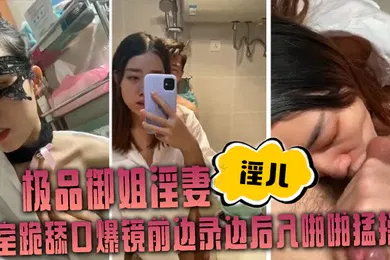 【自拍偷拍】极品御姐淫妻淫儿浴室跪舔口爆镜前边录边后入啪啪猛操
