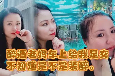 【强奸迷奸】醉酒老妈车上给我足交不知道是不是装醉不管真假被窝内射