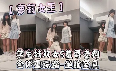 【学生萝莉】学生妹双女S羞辱老狗-全体重踩踏-坐脸窒息