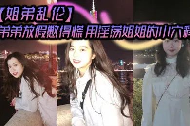 【乱伦】弟弟放假憋得慌 用淫荡姐姐的小穴释放