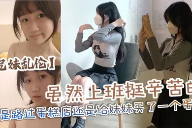 【乱伦】兄妹乱伦虽然上班挺辛苦的但是路过蛋糕店还是给妹妹买了一个蛋糕没办法女孩子就是爱吃这些东西回到家后妹妹看见后开心的像个小孩子一样