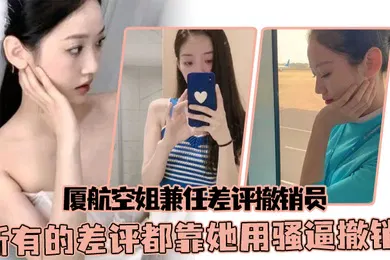 【自拍偷拍】厦航空姐兼任差评撤销员所有的差评都靠她用骚逼撤销