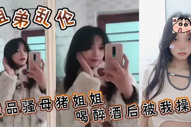 【强奸迷奸】姐弟乱伦极品骚母猪姐姐喝醉酒后被我操了喜欢骚母猪的朋友不要错过了