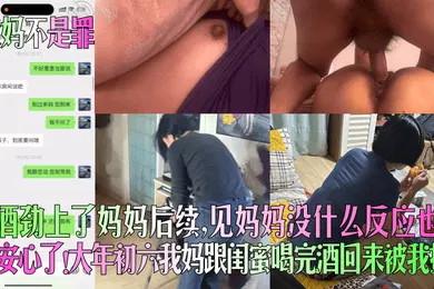 【乱伦】爱妈不是罪趁酒劲上了妈妈后续见妈妈没什么反应也算安心了大年初六我妈跟闺蜜喝完酒回来被我操