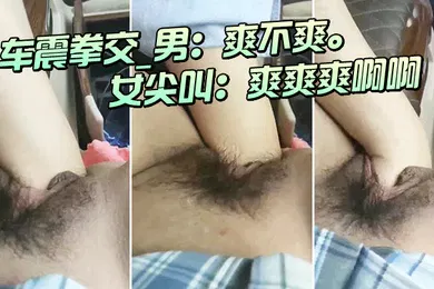 【乱伦】车.震拳交_男爽.不爽_女尖.叫爽.爽爽.啊啊大.大大爸.爸爸.爸我不要.啦不要