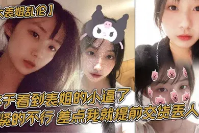 【乱伦】大表姐乱伦终于看到表姐的小逼了紧的不行差点我就提前交货丢人了
