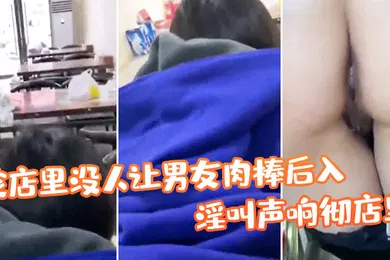【乱伦】帮姑姑顾店趁店里没人让男友肉棒后入淫叫声响彻店里真刺激