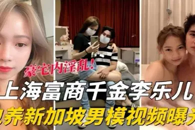 【网曝黑料】泄密流出海富商千金李乐儿包养新加坡男模视频曝光