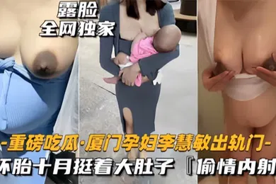【自拍偷拍】重磅吃瓜厦门骚货孕妇李慧敏挺着大肚子还出去找野男人操乳晕奶水狂流内射流白浆