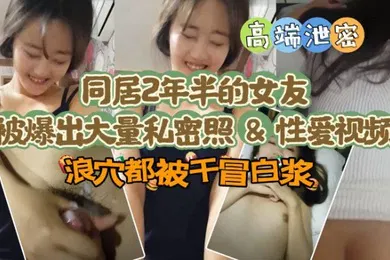 【网曝黑料】同居两年半反差女友爆出大量私密照片和性爱视频流出 速插浪穴冒白浆