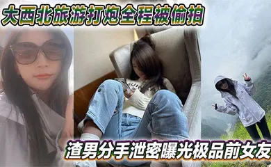 【网曝黑料】大西北旅游打炮全程被偷拍 渣男分手泄密曝光极品前女友 视频网上疯传