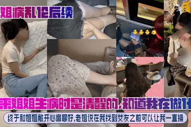 【乱伦】原来姐姐生病时是清醒的，知道我在做什么！终于和姐姐敞开心扉聊好，老姐说在我找到女友之前可以让我一直操！