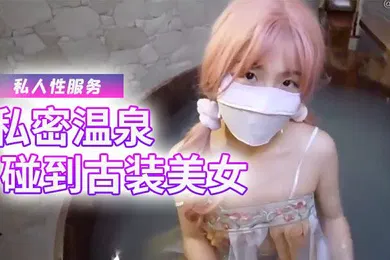 【自拍偷拍】樱花小猫私密温泉碰到古装美女给我提供专属的私人性服务