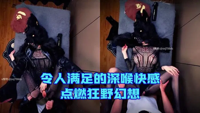 【主播网红】令人满足的深喉快感，点燃狂野幻想_Satisfied ass deepthroat fuels wild fantasy_798DS