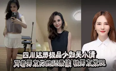 【网曝黑料】四川达州极品少妇吴小倩 背着男友约炮还录像 被男友发现后曝光视频泄愤