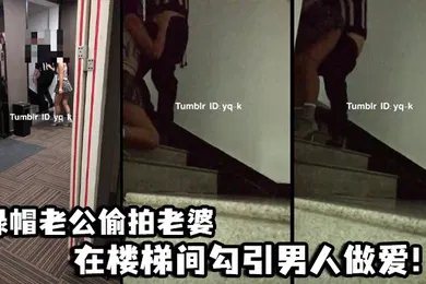 【自拍偷拍】绿帽老公偷拍老婆在楼梯间勾引男人做爱