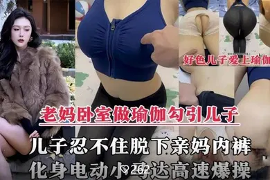 【乱伦】风韵犹存的亲妈在家做性感瑜伽诱惑儿子，脱下亲妈内裤掰开大腿爆操内射