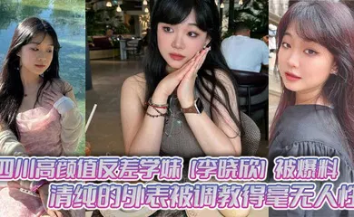 【SM调教】四川高颜值反差学妹【李晓欣】被爆料，清纯的外表被调教得毫无人性，主动献身玩多人运动！