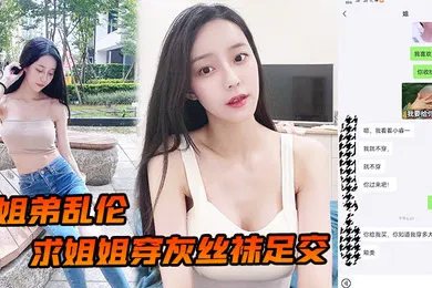 【丝袜制服】姐弟乱伦求姐姐穿灰丝袜足交_然后爆操后入姐姐_边抓美乳边操紧逼太爽了