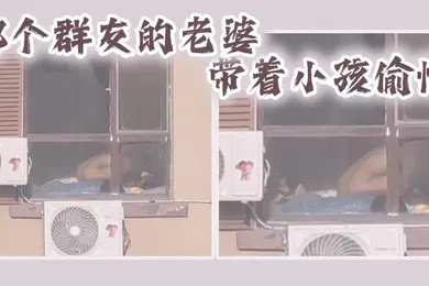 【自拍偷拍】哪个群友的老婆带着小孩偷情