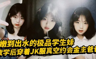 【学生萝莉】嫩到出水的极品学生妹,放学后穿着JK服真空约会金主爸爸,表面乖巧的萌妹子背里是个小骚货,大长腿少女清纯风骚并存