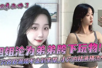 【乱伦】姐姐沦为弟弟胯下玩物！双穴齐开潮喷不止到失禁_小穴内精液横流！！
