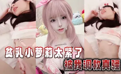 【学生萝莉】贫乳小萝莉太紧了，被我调教真骚